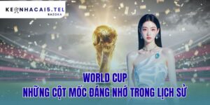 World Cup - Những Cột Mốc Đáng Nhớ Trong Lịch Sử